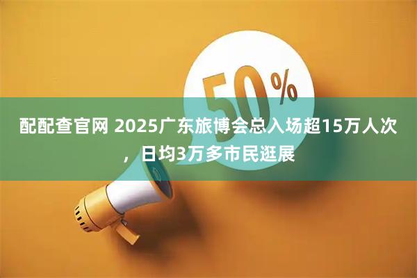 配配查官网 2025广东旅博会总入场超15万人次,日均3万多市民逛展