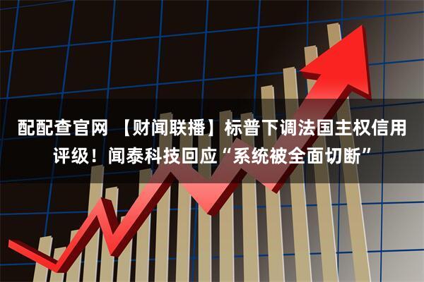 配配查官网 【财闻联播】标普下调法国主权信用评级!闻泰科技回应“系统被全面切断”