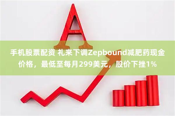 手机股票配资 礼来下调Zepbound减肥药现金价格，最低至每月299美元，股价下挫1%