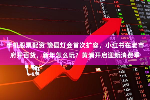 手机股票配资 豫园灯会首次扩容，小红书在老市府开百货，新年怎么玩？黄浦开启迎新消费季