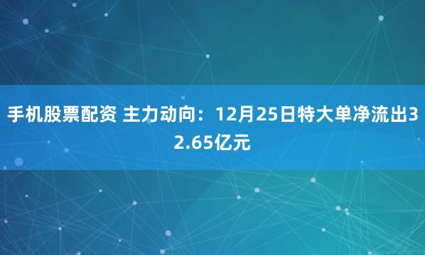 手机股票配资 主力动向：12月25日特大单净流出32.65亿元