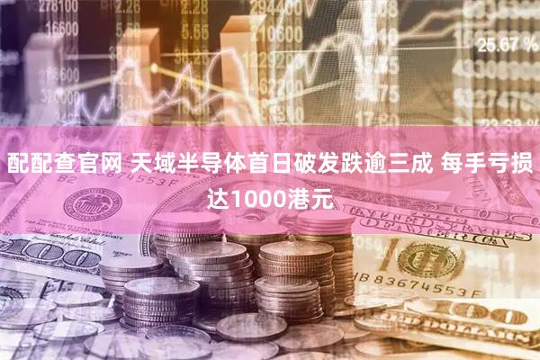 配配查官网 天域半导体首日破发跌逾三成 每手亏损达1000港元