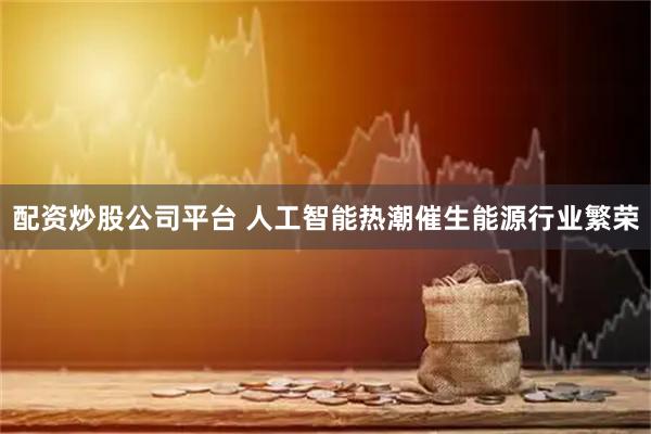 配资炒股公司平台 人工智能热潮催生能源行业繁荣
