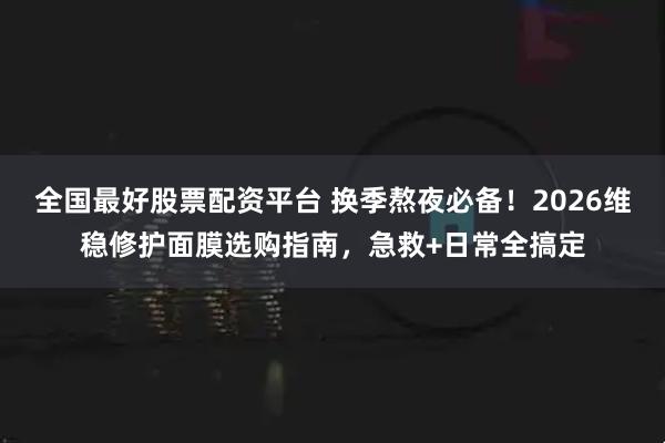 全国最好股票配资平台 换季熬夜必备！2026维稳修护面膜选购指南，急救+日常全搞定