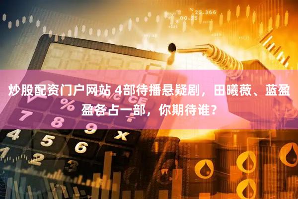 炒股配资门户网站 4部待播悬疑剧，田曦薇、蓝盈盈各占一部，你期待谁？