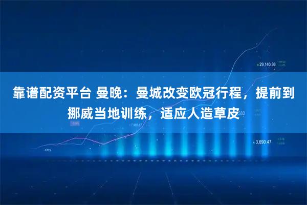 靠谱配资平台 曼晚：曼城改变欧冠行程，提前到挪威当地训练，适应人造草皮