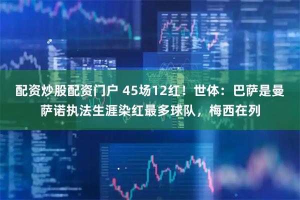 配资炒股配资门户 45场12红！世体：巴萨是曼萨诺执法生涯染红最多球队，梅西在列