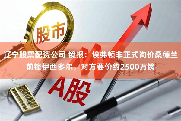 辽宁股票配资公司 镜报：埃弗顿非正式询价桑德兰前锋伊西多尔，对方要价约2500万镑