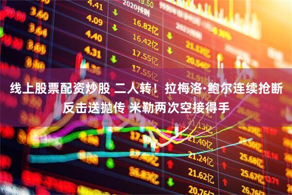 线上股票配资炒股 二人转！拉梅洛·鲍尔连续抢断反击送抛传 米勒两次空接得手