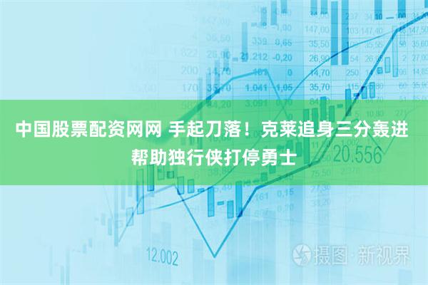 中国股票配资网网 手起刀落！克莱追身三分轰进 帮助独行侠打停勇士