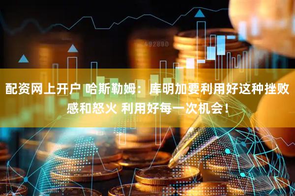 配资网上开户 哈斯勒姆：库明加要利用好这种挫败感和怒火 利用好每一次机会！