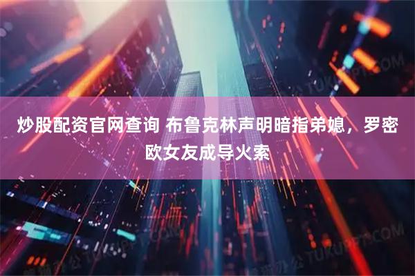 炒股配资官网查询 布鲁克林声明暗指弟媳，罗密欧女友成导火索