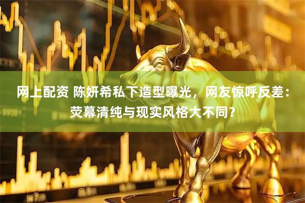 网上配资 陈妍希私下造型曝光，网友惊呼反差：荧幕清纯与现实风格大不同？
