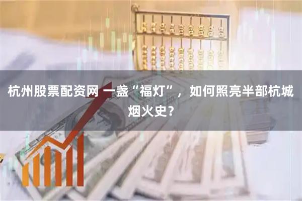 杭州股票配资网 一盏“福灯”，如何照亮半部杭城烟火史？