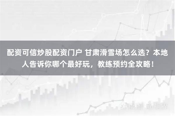 配资可信炒股配资门户 甘肃滑雪场怎么选？本地人告诉你哪个最好玩，教练预约全攻略！