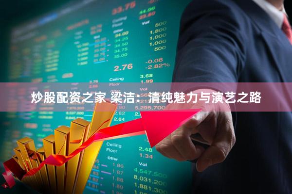 炒股配资之家 梁洁：清纯魅力与演艺之路