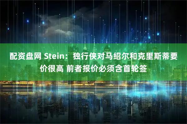配资盘网 Stein：独行侠对马绍尔和克里斯蒂要价很高 前者报价必须含首轮签
