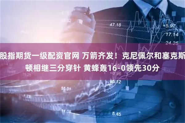 股指期货一级配资官网 万箭齐发！克尼佩尔和塞克斯顿相继三分穿针 黄蜂轰16-0领先30分