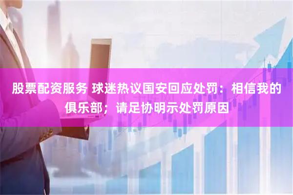 股票配资服务 球迷热议国安回应处罚：相信我的俱乐部；请足协明示处罚原因