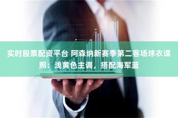 实时股票配资平台 阿森纳新赛季第二客场球衣谍照：浅黄色主调，搭配海军蓝