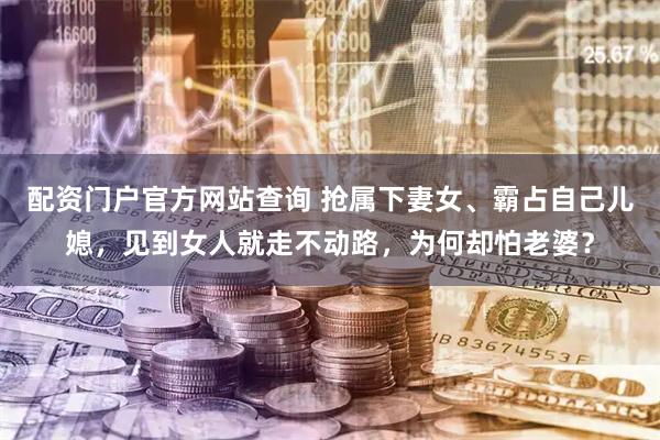 配资门户官方网站查询 抢属下妻女、霸占自己儿媳，见到女人就走不动路，为何却怕老婆？