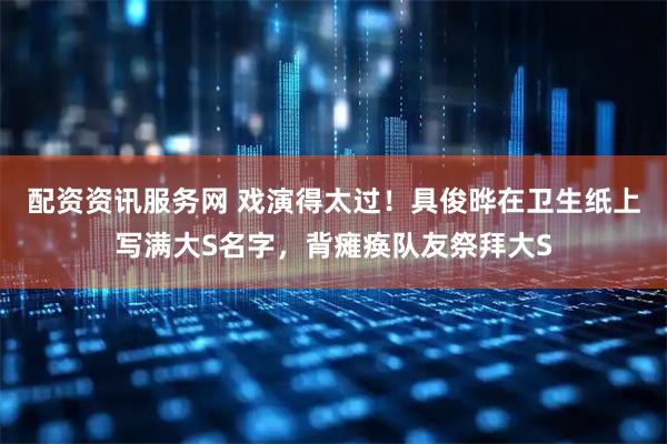 配资资讯服务网 戏演得太过!具俊晔在卫生纸上写满大S名字,背瘫痪队友祭拜大S
