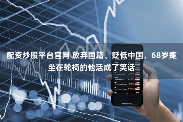 配资炒股平台官网 放弃国籍、贬低中国，68岁瘫坐在轮椅的他活成了笑话