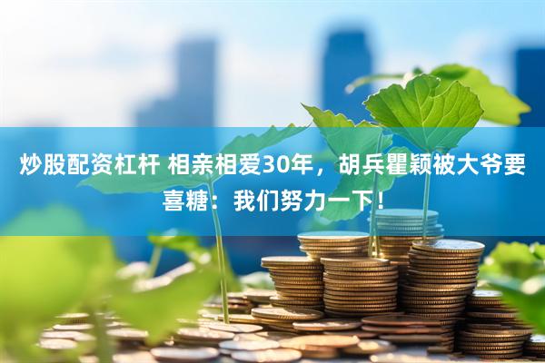 炒股配资杠杆 相亲相爱30年，胡兵瞿颖被大爷要喜糖：我们努力一下！
