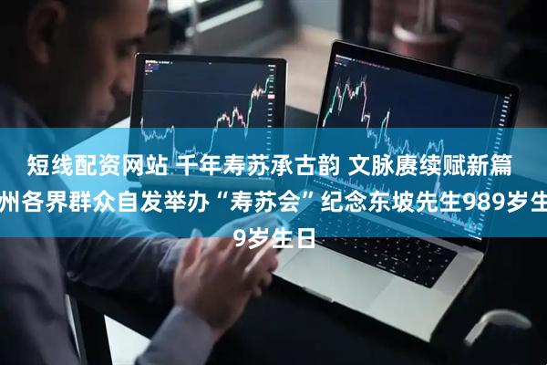 短线配资网站 千年寿苏承古韵 文脉赓续赋新篇 儋州各界群众自发举办“寿苏会”纪念东坡先生989岁生日