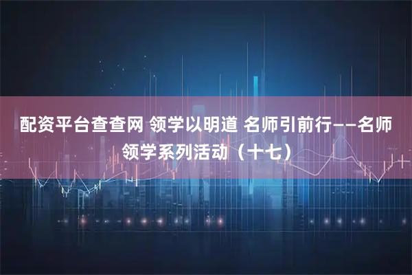 配资平台查查网 领学以明道 名师引前行——名师领学系列活动（十七）