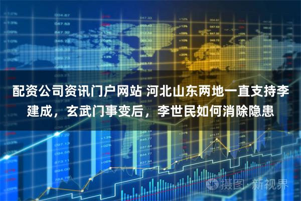 配资公司资讯门户网站 河北山东两地一直支持李建成，玄武门事变后，李世民如何消除隐患