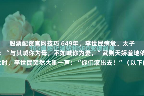 股票配资官网技巧 649年，李世民病危。太子李治一把搂住武则天道：“与其喊你为母，不如喊你为妻，”武则天娇羞地依偎在他怀里。不料此时，李世民突然大吼一声：“你们滚出去！”（以下内容存在虚拟故事情节，理性观看）649年的那个夏天，终南山翠微宫的空气里，大概全是五石散燃烧后的焦糊味和令人作呕的药苦气。...