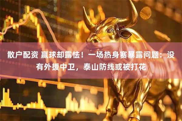 散户配资 赢球却露怯！一场热身赛暴露问题：没有外援中卫，泰山防线或被打花