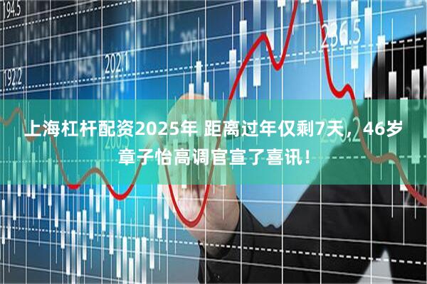 上海杠杆配资2025年 距离过年仅剩7天，46岁章子怡高调官宣了喜讯！
