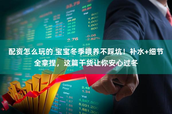 配资怎么玩的 宝宝冬季喂养不踩坑！补水+细节全拿捏，这篇干货让你安心过冬