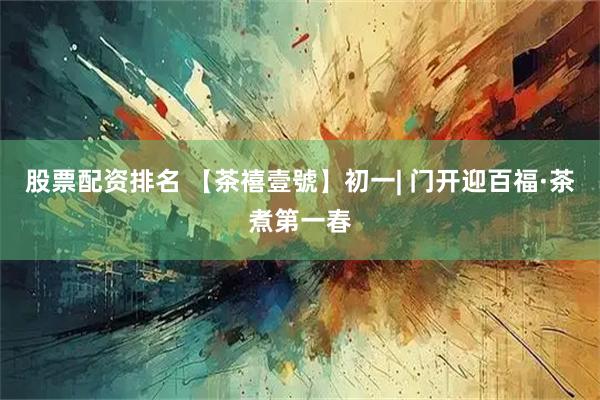 股票配资排名 【茶禧壹號】初一| 门开迎百福·茶煮第一春