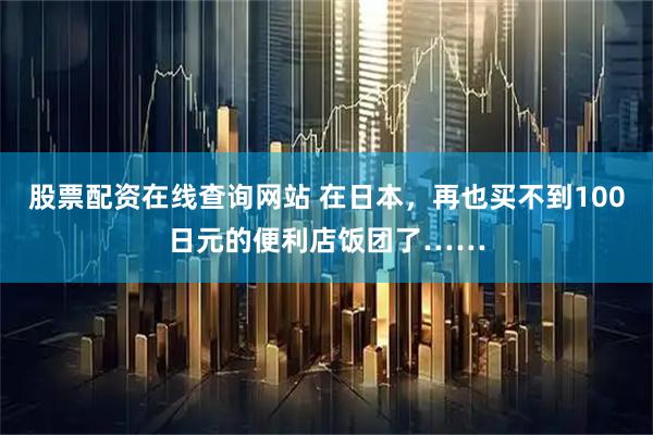 股票配资在线查询网站 在日本，再也买不到100日元的便利店饭团了……