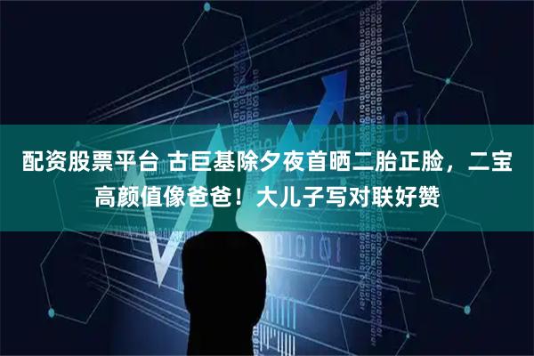 配资股票平台 古巨基除夕夜首晒二胎正脸，二宝高颜值像爸爸！大儿子写对联好赞