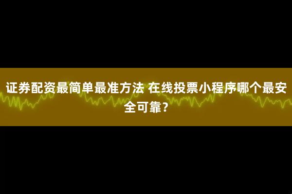 证券配资最简单最准方法 在线投票小程序哪个最安全可靠？