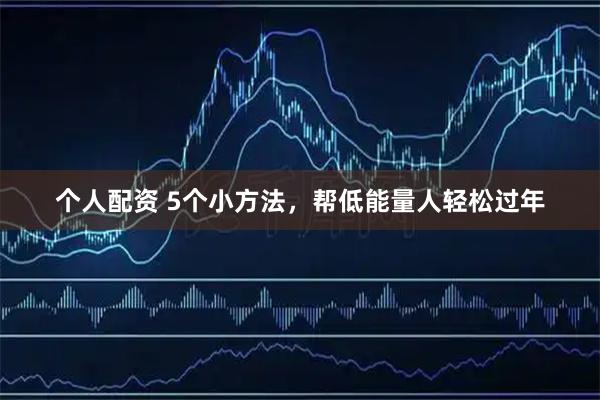 个人配资 5个小方法，帮低能量人轻松过年