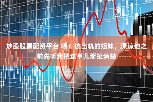 炒股股票配资平台 喂！被出轨的姐妹，原谅他之前先听我把这事儿掰扯清楚