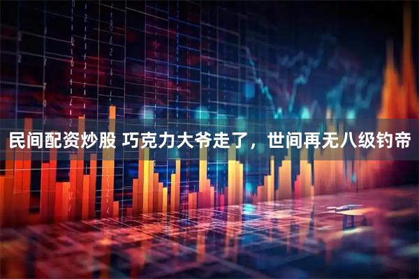 民间配资炒股 巧克力大爷走了，世间再无八级钓帝
