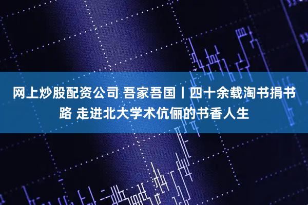 网上炒股配资公司 吾家吾国丨四十余载淘书捐书路 走进北大学术伉俪的书香人生