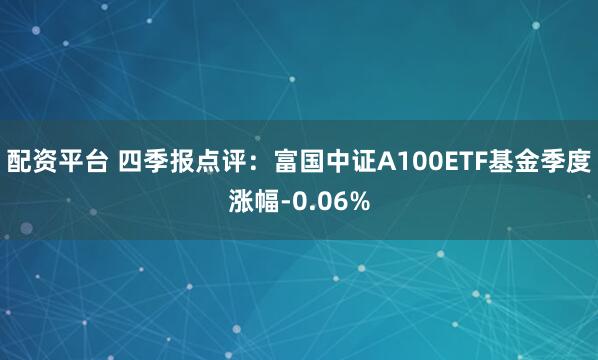 配资平台 四季报点评：富国中证A100ETF基金季度涨幅-0.06%