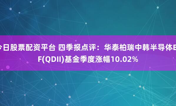 今日股票配资平台 四季报点评：华泰柏瑞中韩半导体ETF(QDII)基金季度涨幅10.02%
