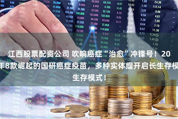 江西股票配资公司 吹响癌症“治愈”冲锋号！2026年8款崛起的国研癌症疫苗，多种实体瘤开启长生存模式！