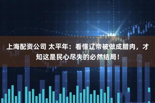 上海配资公司 太平年：看懂辽帝被做成腊肉，才知这是民心尽失的必然结局！