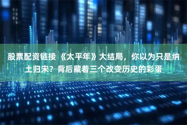 股票配资链接 《太平年》大结局，你以为只是纳土归宋？背后藏着三个改变历史的彩蛋