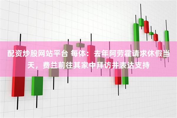 配资炒股网站平台 每体：去年阿劳霍请求休假当天，费兰前往其家中拜访并表达支持