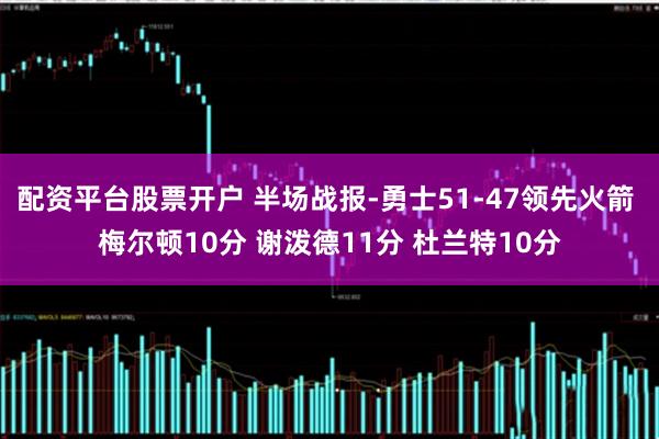 配资平台股票开户 半场战报-勇士51-47领先火箭 梅尔顿10分 谢泼德11分 杜兰特10分